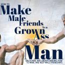 How to Make Male Friends as a Grown Ass Man: Unlocking and Understanding How to Make and Keep Male F Audiobook