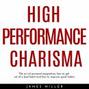 HIGH PERFORMANCE CHARISMA : THE ART OF PERSONAL MAGNETISM, HOW TO GET RID OF A BAD HABIT AND HOW TO IMPROVE GOOD HABITS