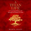 A Titan Life: Live an Extraordinary Life Through the Wisdom of Titans Audiobook