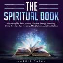 THE SPIRITUAL BOOK : Mastering The Reiki Healing, Positive Energy Balancing, Using Crystals For Healing, Mindfulness And Meditation