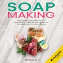 Soap Making: The Complete Guide to Make Skin Care Handmade Soap with Natural Ingredients and Start a Audiobook