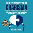 How to Improve Your Charisma: Stop Anxiety with Charismatic Communication and Improve Your Small talk Skills, Benjamin P. Barnes