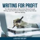 Writing For Profit: The Ultimate Guide on How to Earn Money Through Writing, Learn the Proven Profit Audiobook