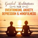 Guided Meditations for Overthinking, Anxiety, Depression & Mindfulness: Beginners Scripts For Deep S Audiobook
