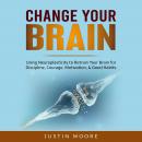 Change your Brain: Using Neuroplasticity to Retrain Your Brain for Discipline, Courage, Motivation, & Good Habits Audiobook