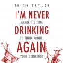 I'm Never Drinking Again: Maybe It's Time To Think About Your Drinking? Audiobook