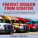 FREIGHT BROKER FROM SCRATCH: How To Start A Freight Brokerage Business For Beginners Keys To Working From Home