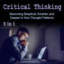 Critical Thinking: Becoming Skeptical, Smarter, and Deeper in Your Thought Patterns