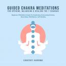 Guided Chakra Meditations For Opening, Balancing & Healing The 7 Chakras: Beginners Meditation Scrip Audiobook