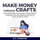 Make Money Through Crafts: The Essential Guide on How to Earn a Living Using Your Handmade Crafts, L Audiobook