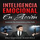 INTELIGENCIA EMOCIONAL EN ACCIÓN: Controla Tus Emociones y Vive Feliz, Raymundo Ramírez