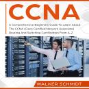 CCNA: A Comprehensive Beginners Guide To Learn About The CCNA (Cisco Certified Network Associate) Ro Audiobook