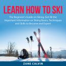 Learn How to Ski: The Beginner's Guide on Skiing, Get All the Important Information on Skiing Basics Audiobook