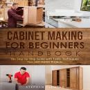 Cabinet Making for Beginners Handbook: The Step by Step Guide with Tools Techniques Tips and Starter Audiobook