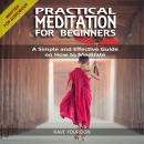 PRACTICAL MEDITATION FOR BEGINNERS: A Simple and Effective Guide on How to Meditate for Beginners Audiobook