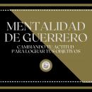 [Spanish] - Mentalidad de Guerrero: Cambiando tu Actitud para lograr tus Objetivos