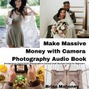Make Massive Money with Camera Photography Audio Book: Entrepreneur Digital DSLR Photographers Startup Small Business Guide for Beginners Audiobook