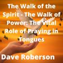 Walk of the Spirit, The - The Walk of Power: The Vital Role of Praying in Tongues Audiobook