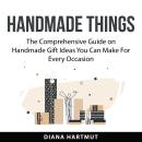 Handmade Things: The Comprehensive Guide on Handmade Gift Ideas You Can Make For Every Occasion Audiobook