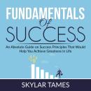Fundamentals of Success: An Absolute Guide on Success Principles That Would Help You Achieve Greatne Audiobook