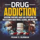 Drug Addiction: Overcome Substance Abuse and Everything you need to know about Drugs, Alcohol, and Addiction