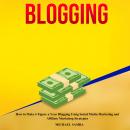 Blogging: How to Make 6 Figure a Year Blogging Using Social Media Marketing and Affiliate Marketing Strategies