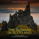 Romans in Scotland, The: The History and Legacy of Ancient Rome’s Northernmost Campaigns Audiobook