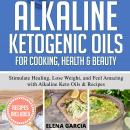 Alkaline Ketogenic Oils For Cooking, Health & Beauty: Stimulate Healing, Lose Weight and Feel Amazin Audiobook