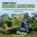 Beginner's Guide to Organic Gardening: The Step-by-Step Guide on How to Plant Your Own Organic Garde Audiobook