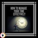 HOW TO MANAGE YOUR TIME EFFECTIVELY!: INFALLIBLE TECHNIQUES TO HELP YOU TAKE CONTROL OF YOUR TIME AN Audiobook