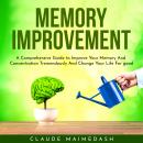 Memory Improvement : A Comprehensive Guide to Improve Your Memory And Concentration Tremendously And Audiobook