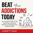 Beat Your Addictions Today: The Complete Guide on The Useful Tips and Proven Methods to Help Break Y Audiobook
