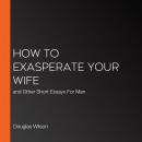 How to Exasperate Your Wife: and Other Short Essays For Men Audiobook