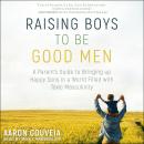 Raising Boys to Be Good Men: A Parent's Guide to Bringing up Happy Sons in a World Filled with Toxic Audiobook