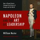 Napoleon and the Art of Leadership: How a Flawed Genius Changed the History of Europe and the World, William Nester