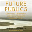 Future Publics: Democracy, Deliberation, and Future-Regarding Collective Action Audiobook