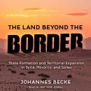 The Land Beyond the Border: State Formation and Territorial Expansion in Syria, Morocco, and Israel Audiobook