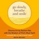 Go Slowly, Breathe and Smile: Dharma Art by Rashani Rea with the Wisdom of Thich Nhat Hanh Audiobook