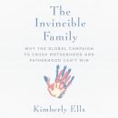 The Invincible Family: Why the Global Campaign to Crush Motherhood and Fatherhood Can't Win Audiobook