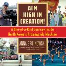 Aim High in Creation!: A One-of-a-Kind Journey Inside North Korea's Propaganda Machine Audiobook