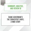 Summary, Analysis, and Review of Diane Ackerman's The Zookeeper's Wife: A War Story, Start Publishing Notes