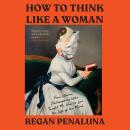 How to Think Like a Woman: Four Women Philosophers Who Taught Me How to Love the Life of the Mind Audiobook