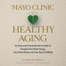 Mayo Clinic on Healthy Aging: An Easy and Comprehensive Guide to Keeping Your Body Young, Your Mind  Audiobook