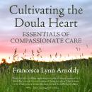 Cultivating the Doula Heart: Essentials of Compassionate Care Audiobook