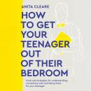 How to Get Your Teenager Out of Their Bedroom: The ultimate tools and strategies for understanding,  Audiobook
