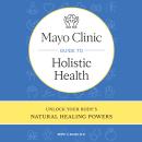 Mayo Clinic Guide to Holistic Health: Unlock your body's natural healing powers Audiobook