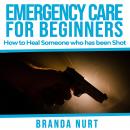 Emergency Care For Beginners: How to Heal Someone who has been Shot Audiobook