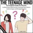 The Teenage Mind: A Complete Guide for Parents to Raise Teens With Anxiety, Teaching Them How to Con Audiobook