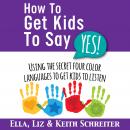 How To Get Kids To Say Yes!: Using the Secret Four Color Languages to Get Kids to Listen Audiobook