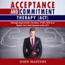 ACCEPTANCE AND COMMITMENT THERAPY (ACT): Manage Depression, Anxiety, PTSD, OCD and Boost Your Self-E Audiobook